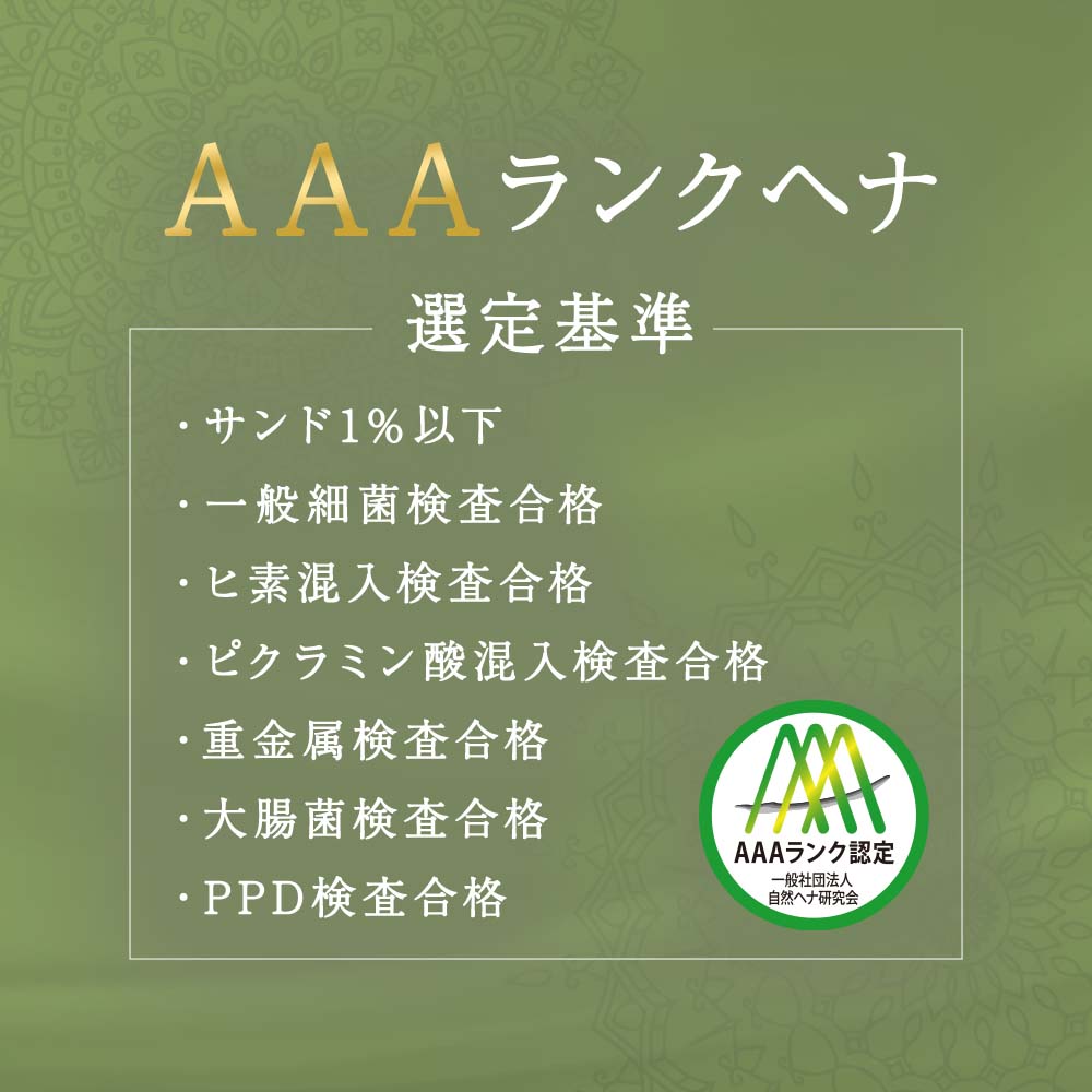 AAAランクヘナ選定基準 ・サンド1%以下・一般細菌検査合格・ヒ素混入検査合格・ピクラミン酸混入検査合格・重金属検査合格・大腸菌検査合格・PPD検査合格