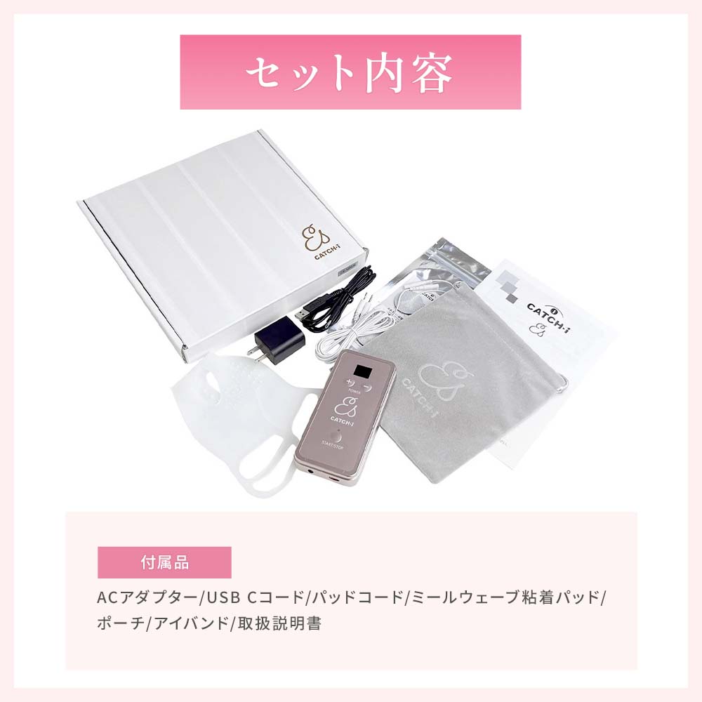キャッチアイEsセット内容 本体/ACアダプター/USB Cコード/パッドコード/ミールウェーブ粘着パッド/ポーチ/アイバンド/取扱説明書