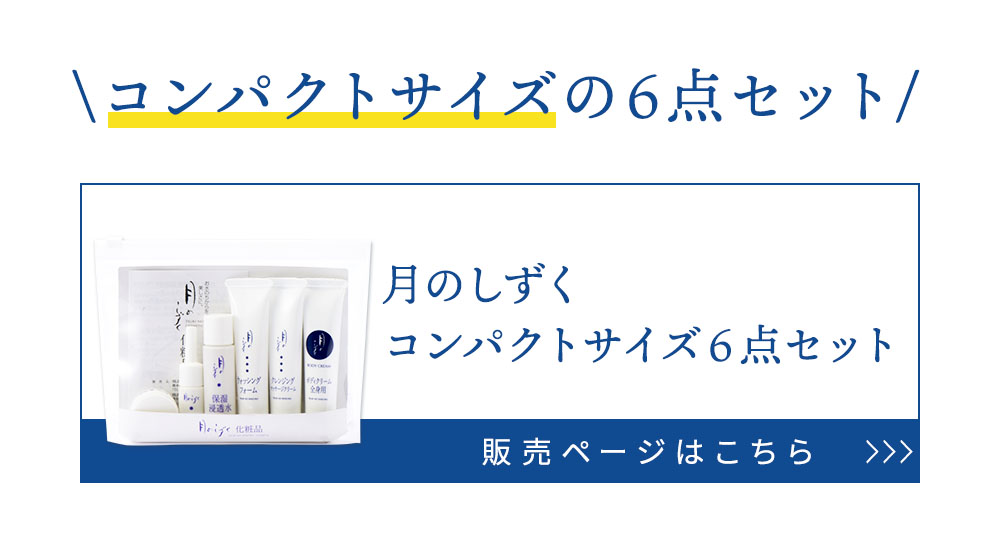 初めての方におすすめ、月のしずく化粧品コンパクトサイズ6点セット